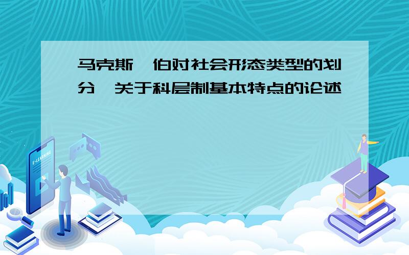 马克斯韦伯对社会形态类型的划分、关于科层制基本特点的论述