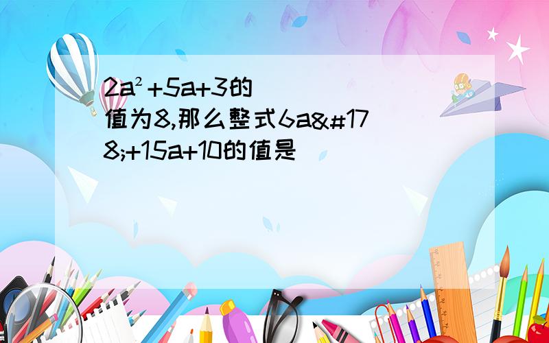 2a²+5a+3的值为8,那么整式6a²+15a+10的值是