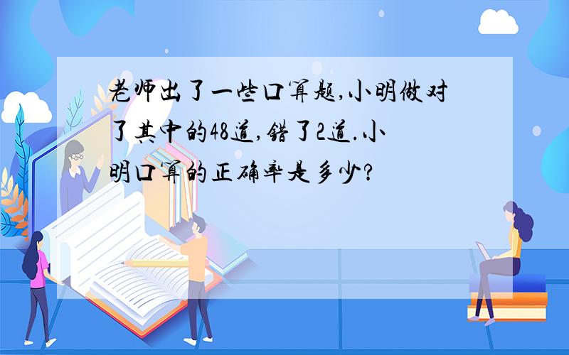 老师出了一些口算题,小明做对了其中的48道,错了2道.小明口算的正确率是多少?