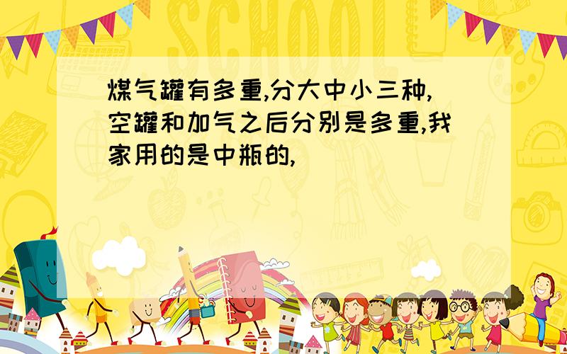 煤气罐有多重,分大中小三种,空罐和加气之后分别是多重,我家用的是中瓶的,