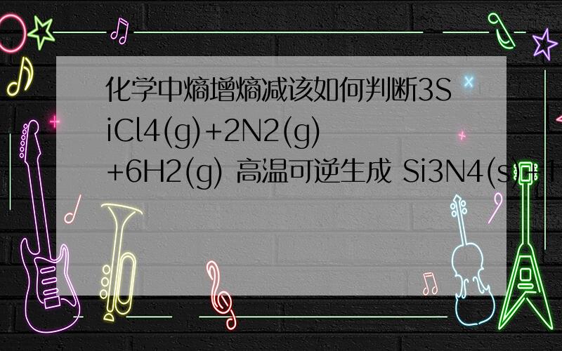 化学中熵增熵减该如何判断3SiCl4(g)+2N2(g)+6H2(g) 高温可逆生成 Si3N4(s)+12HCl(g)答案是熵增反应 我怎么觉得是熵减呢?