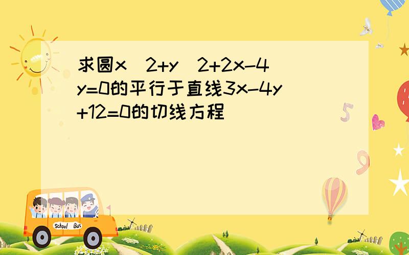 求圆x^2+y^2+2x-4y=0的平行于直线3x-4y+12=0的切线方程