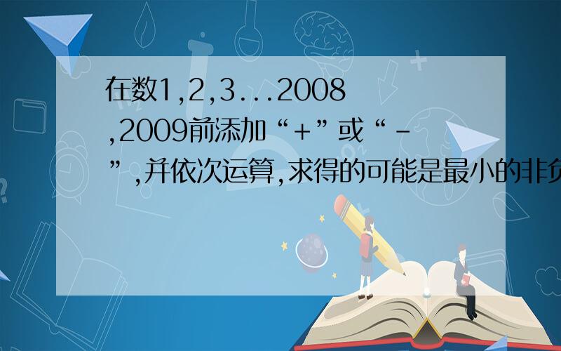 在数1,2,3...2008,2009前添加“+”或“-”,并依次运算,求得的可能是最小的非负数?