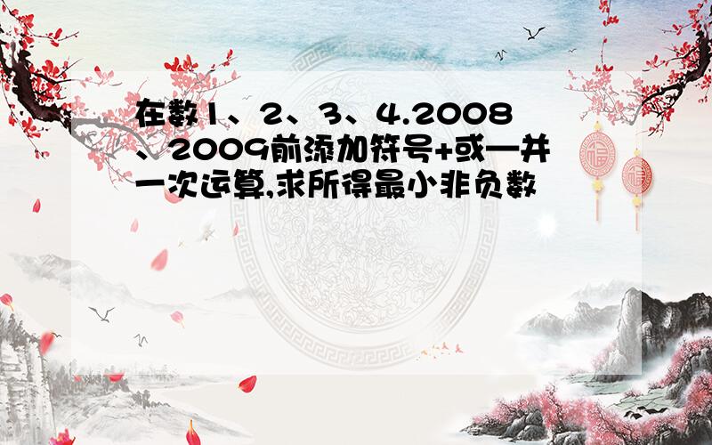 在数1、2、3、4.2008、2009前添加符号+或—并一次运算,求所得最小非负数