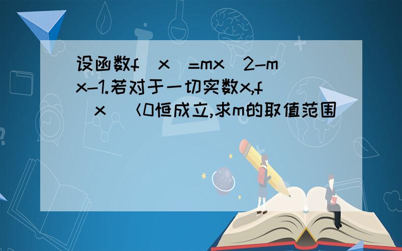 设函数f(x)=mx^2-mx-1.若对于一切实数x,f(x)＜0恒成立,求m的取值范围