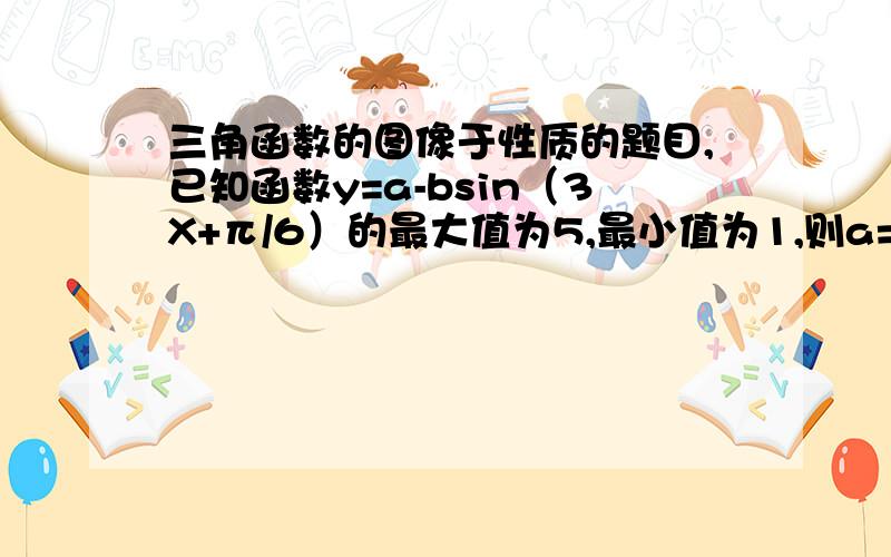 三角函数的图像于性质的题目,已知函数y=a-bsin（3X+π/6）的最大值为5,最小值为1,则a=?b=?