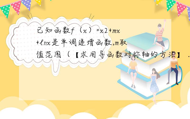 已知函数f（x）=x2+mx+lnx是单调递增函数,m取值范围（【求用导函数对称轴的方法】 .m≥-2 根2