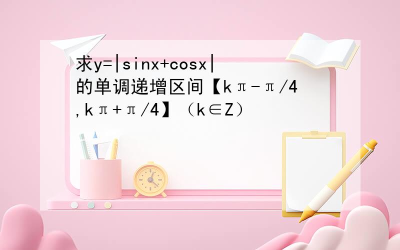 求y=|sinx+cosx|的单调递增区间【kπ-π/4,kπ+π/4】（k∈Z）