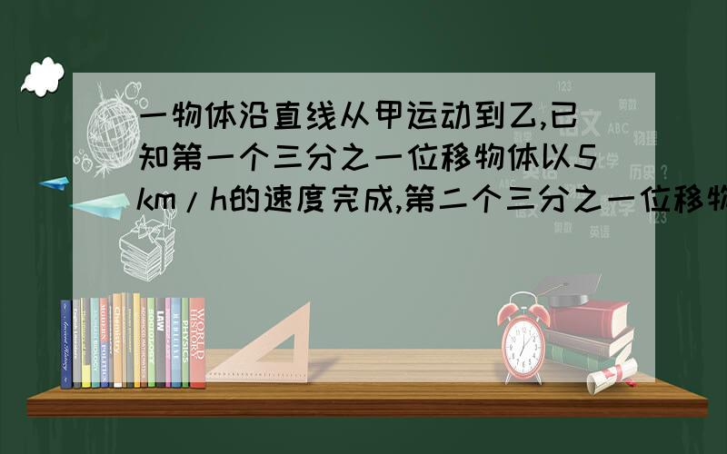 一物体沿直线从甲运动到乙,已知第一个三分之一位移物体以5km/h的速度完成,第二个三分之一位移物体以6km/h的速度完成,第三个三分之一位移物体以4km/h的速度完成,求该物体在全程上的平均速