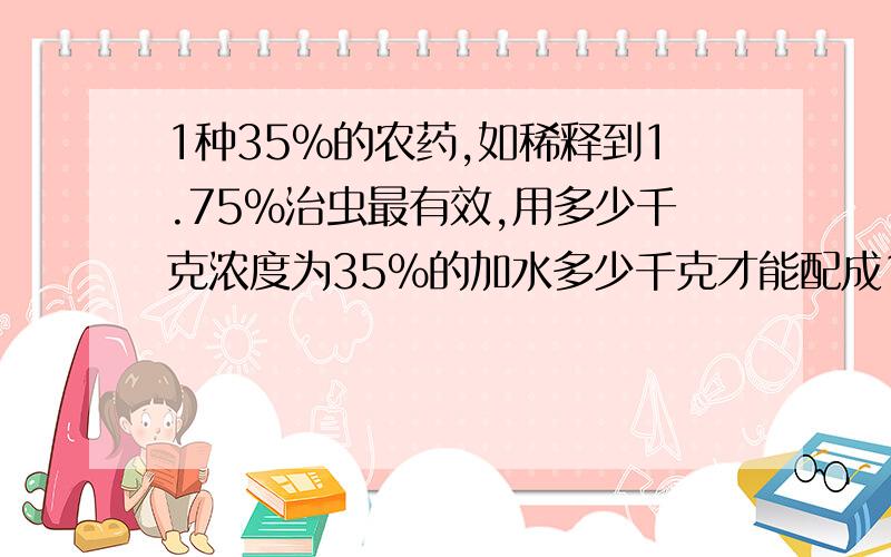 1种35%的农药,如稀释到1.75%治虫最有效,用多少千克浓度为35%的加水多少千克才能配成1.75%的农药800千克