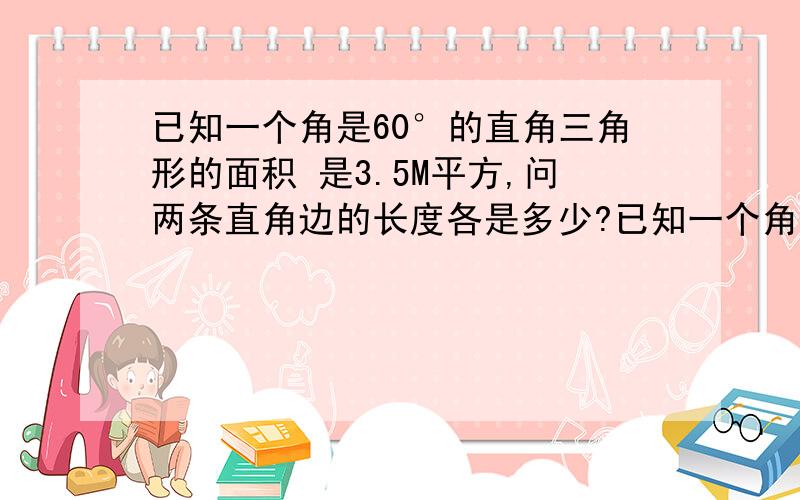 已知一个角是60°的直角三角形的面积 是3.5M平方,问两条直角边的长度各是多少?已知一个角是60°的直角三角形的面积是3.5M平方,问两条直角边的长度各是多少?要有计算步骤.