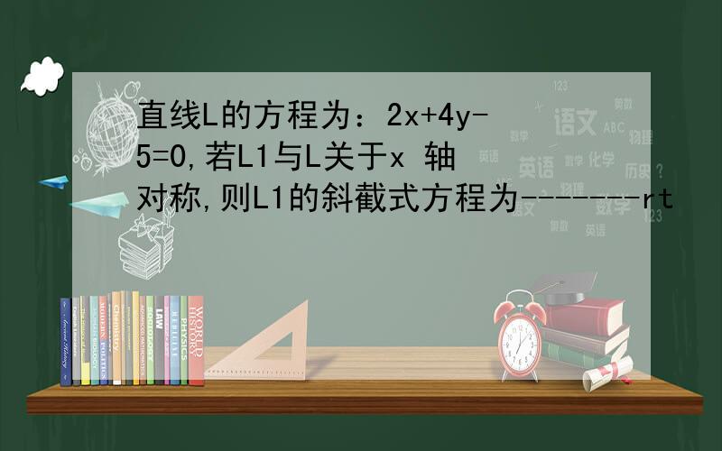 直线L的方程为：2x+4y-5=0,若L1与L关于x 轴对称,则L1的斜截式方程为-------rt