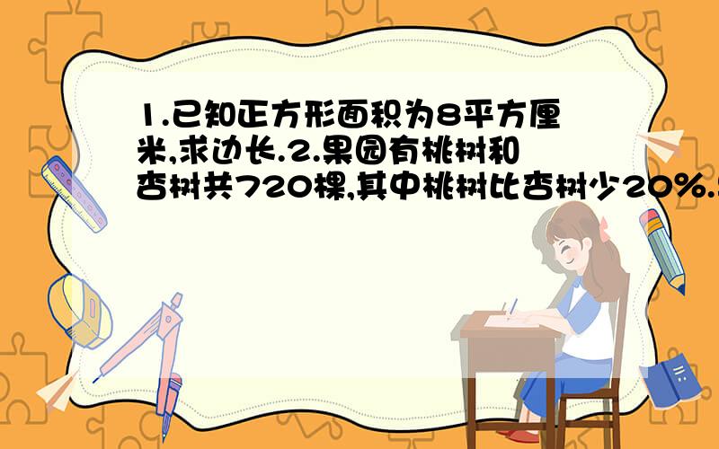 1.已知正方形面积为8平方厘米,求边长.2.果园有桃树和杏树共720棵,其中桃树比杏树少20％.果园有桃树,杏树多少棵?（用方程解）