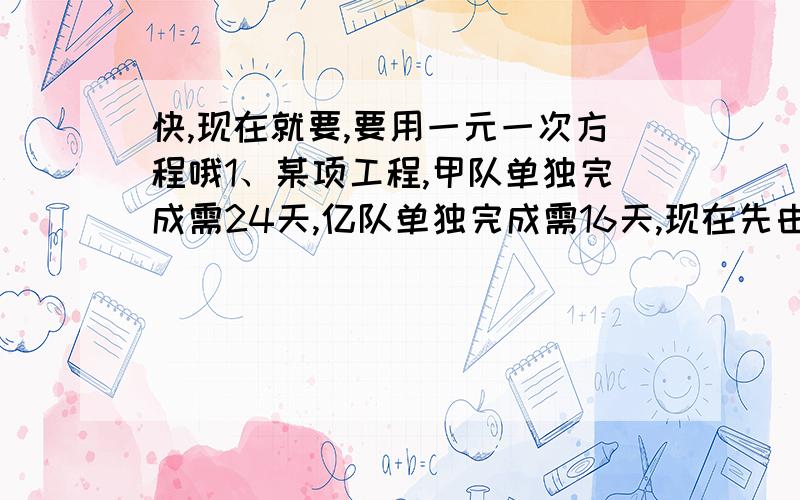 快,现在就要,要用一元一次方程哦1、某项工程,甲队单独完成需24天,亿队单独完成需16天,现在先由甲队做5天,然后两队合做,则再做多少天可完成全工程的8分之5?