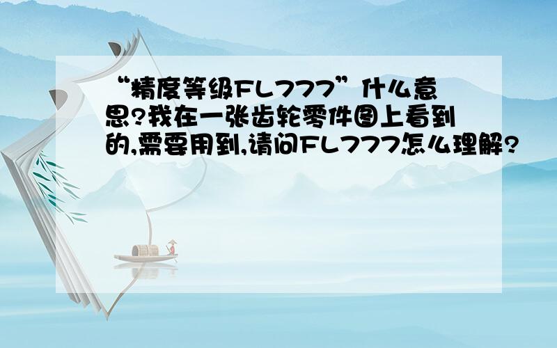 “精度等级FL777”什么意思?我在一张齿轮零件图上看到的,需要用到,请问FL777怎么理解?