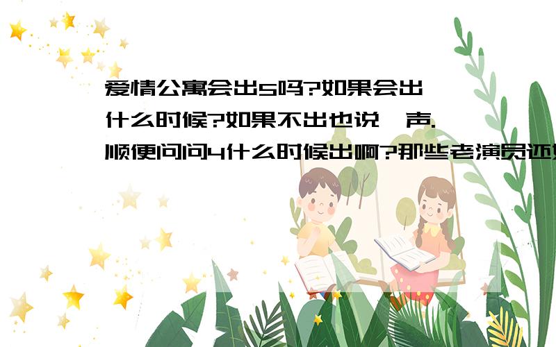 爱情公寓会出5吗?如果会出,什么时候?如果不出也说一声.顺便问问4什么时候出啊?那些老演员还好来吗?比如关谷、悠悠等等.谢谢合作!