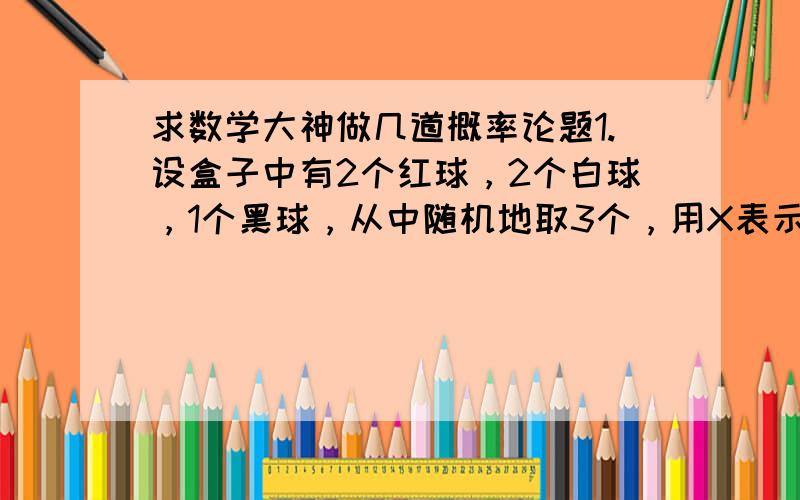 求数学大神做几道概率论题1.设盒子中有2个红球，2个白球，1个黑球，从中随机地取3个，用X表示取到的红球个数，用Y表示取到的白球个数，写出 (X,Y) 的联合分布律及边缘分布律。