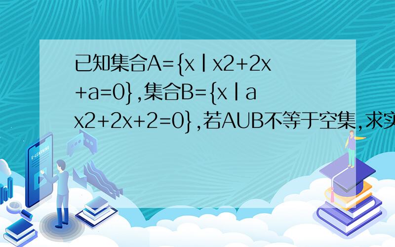 已知集合A={x|x2+2x+a=0},集合B={x|ax2+2x+2=0},若AUB不等于空集,求实数a的取值范围.