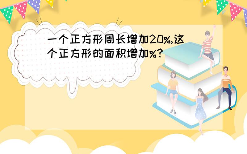 一个正方形周长增加20%,这个正方形的面积增加%?