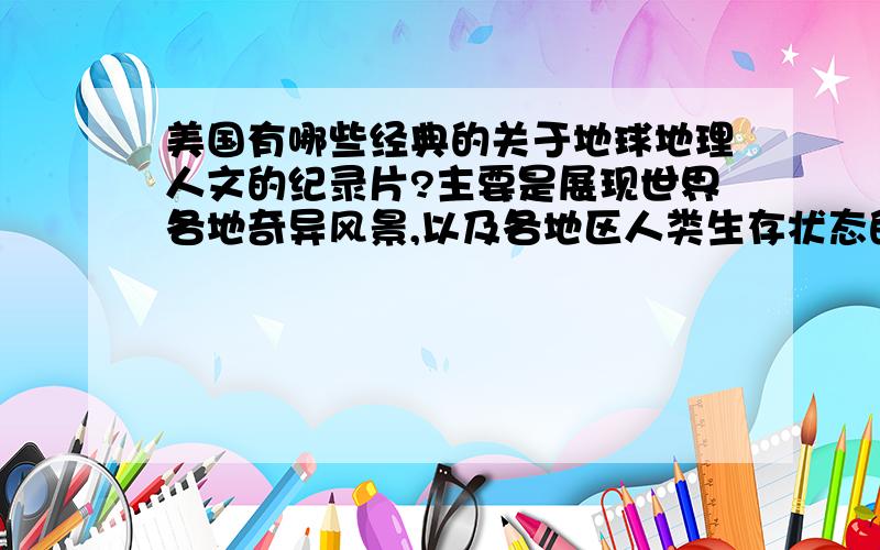 美国有哪些经典的关于地球地理人文的纪录片?主要是展现世界各地奇异风景,以及各地区人类生存状态的.最好是从高空拍摄的那种效果