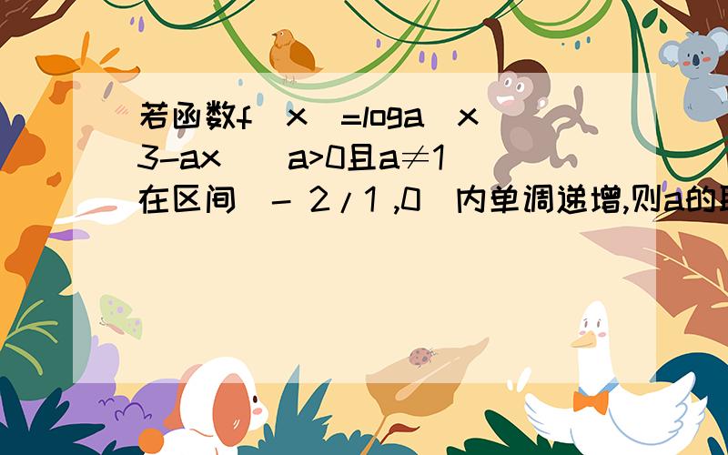 若函数f(x)=loga(x3-ax)(a>0且a≠1)在区间(- 2/1 ,0)内单调递增,则a的取值范围是.