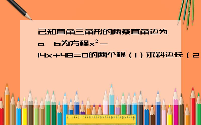 已知直角三角形的两条直角边为a、b为方程x²-14x+48=0的两个根（1）求斜边长（2）求以该直角三角形的面积和周长为根的一元二次方程