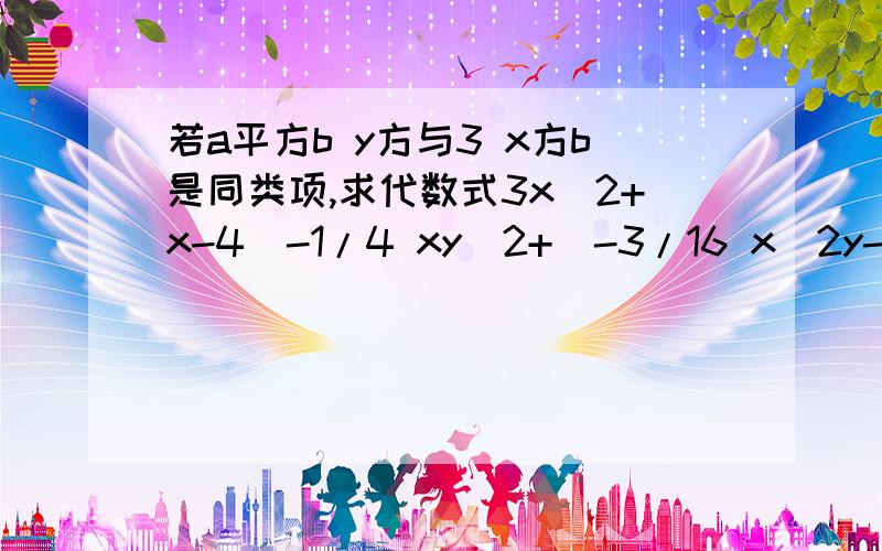 若a平方b y方与3 x方b是同类项,求代数式3x^2+x-4[-1/4 xy^2+(-3/16 x^2y-1/4 xy^2)]