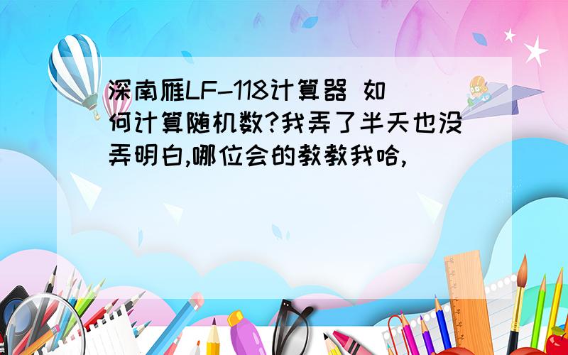 深南雁LF-118计算器 如何计算随机数?我弄了半天也没弄明白,哪位会的教教我哈,