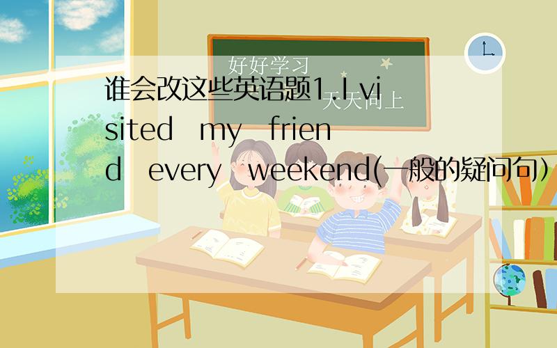 谁会改这些英语题1.I visited　my　friend　every　weekend(一般的疑问句）2.I watch TV every day（改含有last night的过去时）3.I come from America.(改为同义句)4.We came back last Sunday.（对划线的部分提问）注：