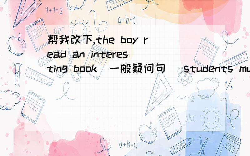帮我改下,the boy read an interesting book(一般疑问句） students must follow school rules (一般疑问句,否定句）we cleaned the classroom his afternoon(what改写）