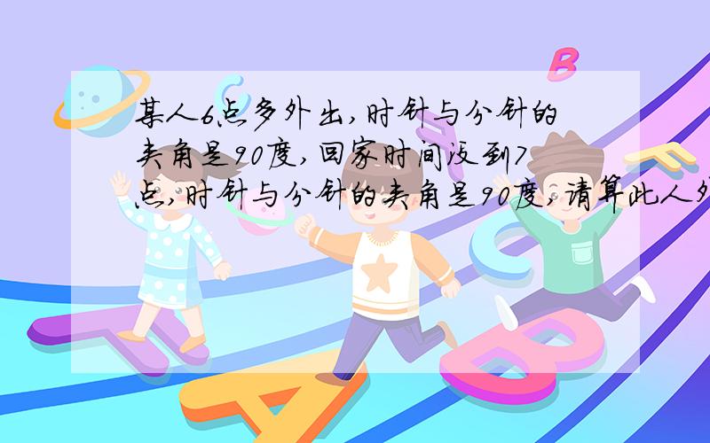 某人6点多外出,时针与分针的夹角是90度,回家时间没到7点,时针与分针的夹角是90度,请算此人外出多长时