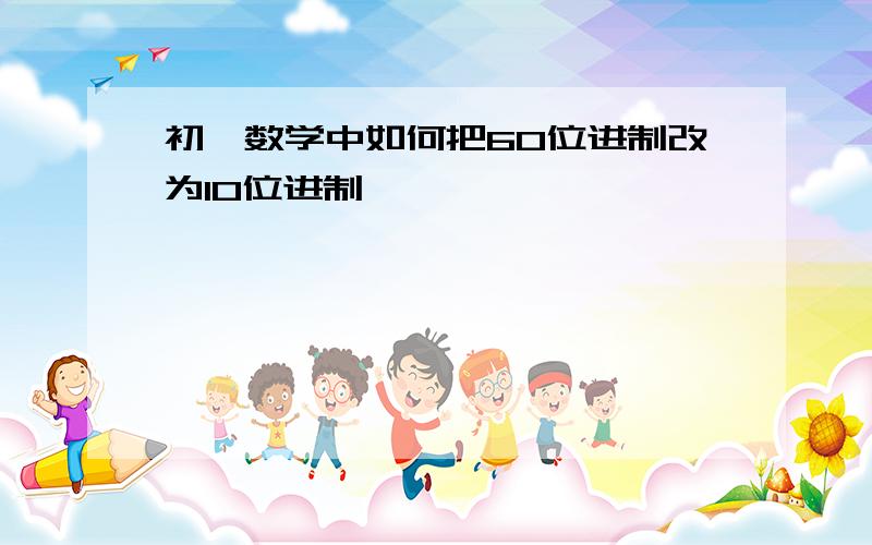 初一数学中如何把60位进制改为10位进制