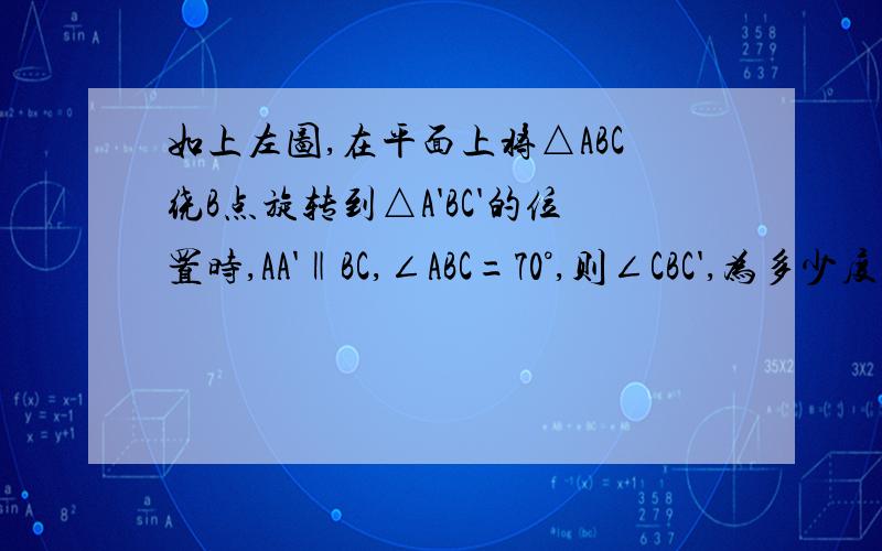 如上左图,在平面上将△ABC绕B点旋转到△A'BC'的位置时,AA'‖BC,∠ABC=70°,则∠CBC',为多少度