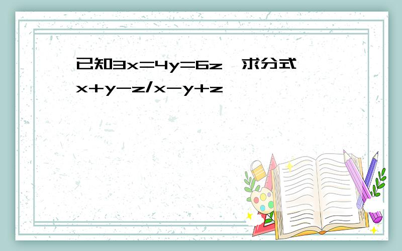 已知3x=4y=6z,求分式x+y-z/x-y+z