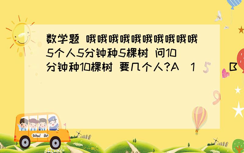 数学题 哦哦哦哦哦哦哦哦哦哦5个人5分钟种5棵树 问10分钟种10棵树 要几个人?A  1      B  5      C    10说明理由