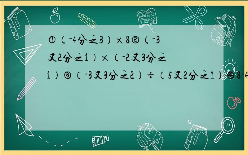 ①（-4分之3）×8②（-3又2分之1）×（-2又3分之1）③（-3又3分之2）÷（5又2分之1）④8-4分之3×（-4）×（-2）