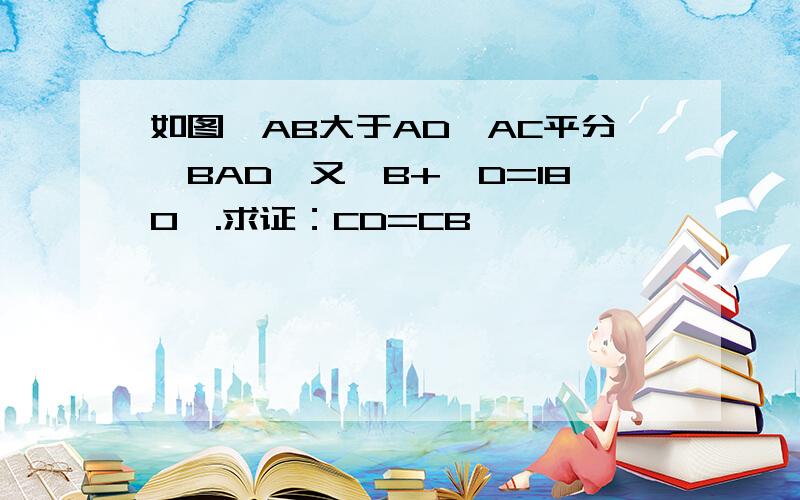 如图,AB大于AD,AC平分∠BAD,又∠B+∠D=180°.求证：CD=CB