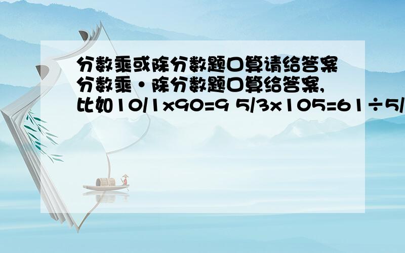 分数乘或除分数题口算请给答案分数乘·除分数题口算给答案,比如10/1x90=9 5/3x105=61÷5/7=7/5 3/4÷3=1/4