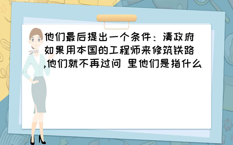 他们最后提出一个条件：清政府如果用本国的工程师来修筑铁路,他们就不再过问 里他们是指什么