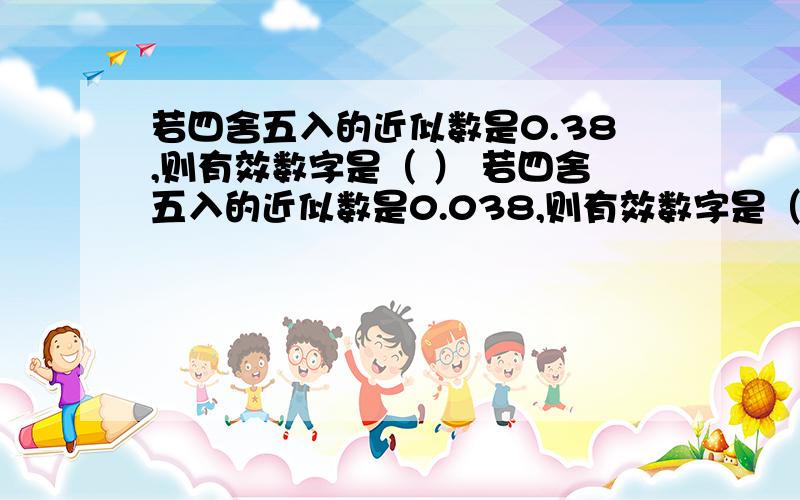 若四舍五入的近似数是0.38,则有效数字是（ ） 若四舍五入的近似数是0.038,则有效数字是（ ）若四舍五入的近似数是0.0380,则有效数字是（ ）若四舍五入的近似数是0.0308,则有效数字是（ ）若