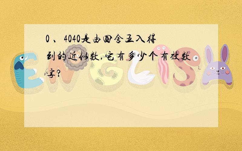 0 、4040是由四舍五入得到的近似数,它有多少个有效数字?