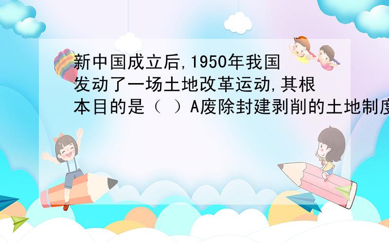 新中国成立后,1950年我国发动了一场土地改革运动,其根本目的是（ ）A废除封建剥削的土地制度；B实行农民的土地所有制；C解放农村生产力；D为新中国工业化开辟道路选哪个?岳麓版初中历