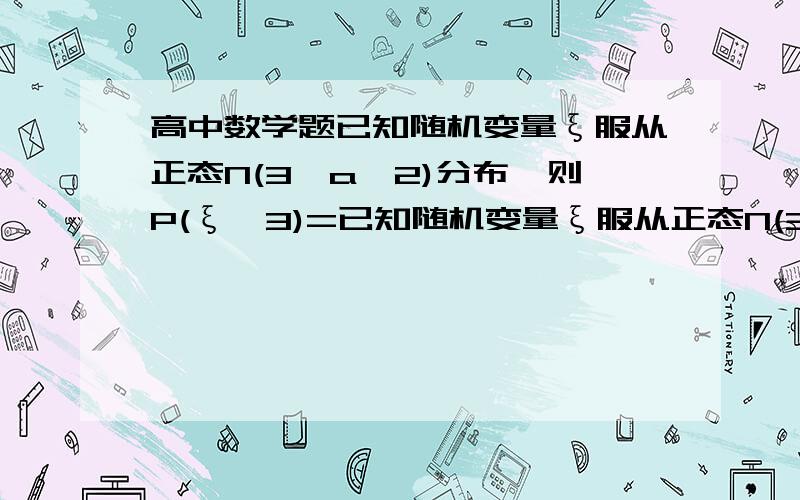 高中数学题已知随机变量ξ服从正态N(3,a^2)分布,则P(ξ＜3)=已知随机变量ξ服从正态N(3,a^2)分布,则P(ξ＜3)=( )A.1/5 B.1/4 C.1/3 D.1/2