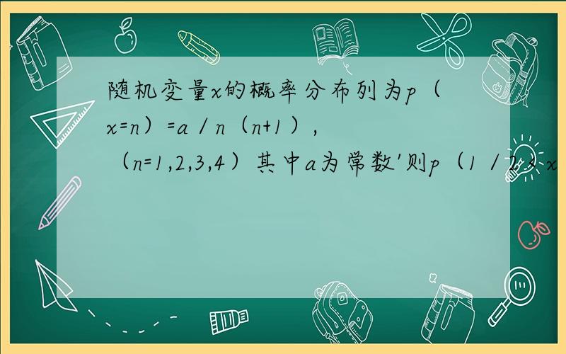 随机变量x的概率分布列为p（x=n）=a／n（n+1）,（n=1,2,3,4）其中a为常数'则p（1／2＜x＜5／2）的值为多少.急用啊.