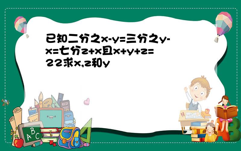 已知二分之x-y=三分之y-x=七分z+x且x+y+z=22求x,z和y