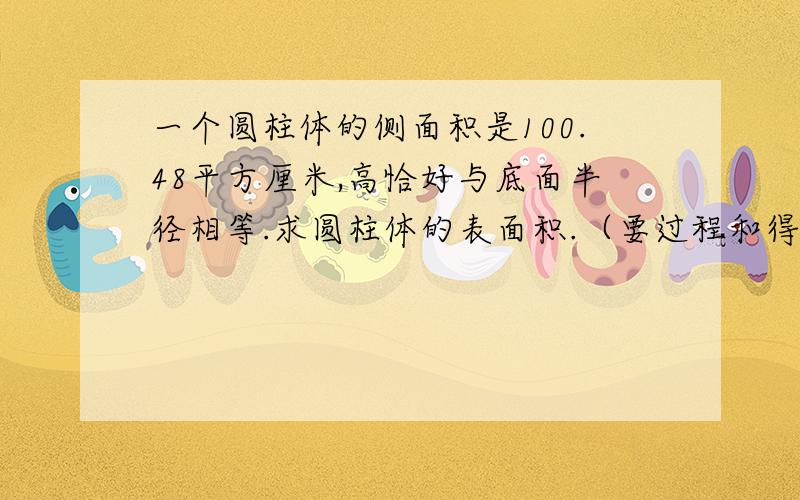 一个圆柱体的侧面积是100.48平方厘米,高恰好与底面半径相等.求圆柱体的表面积.（要过程和得数）