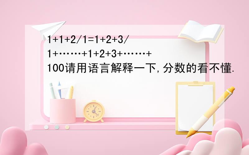 1+1+2/1=1+2+3/1+……+1+2+3+……+100请用语言解释一下,分数的看不懂.