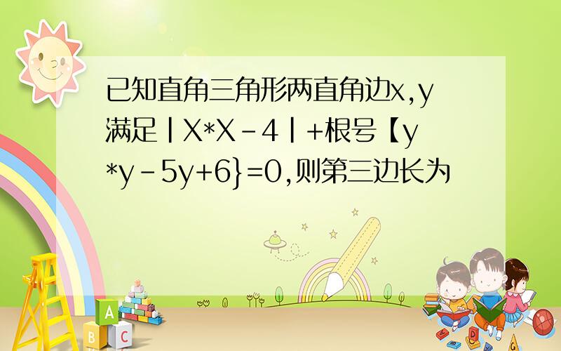 已知直角三角形两直角边x,y满足|X*X-4|+根号【y*y-5y+6}=0,则第三边长为