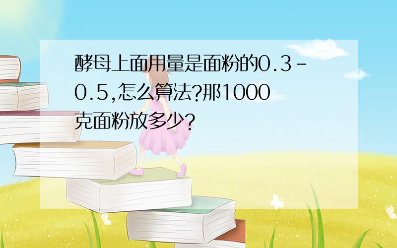 酵母上面用量是面粉的0.3-0.5,怎么算法?那1000克面粉放多少?