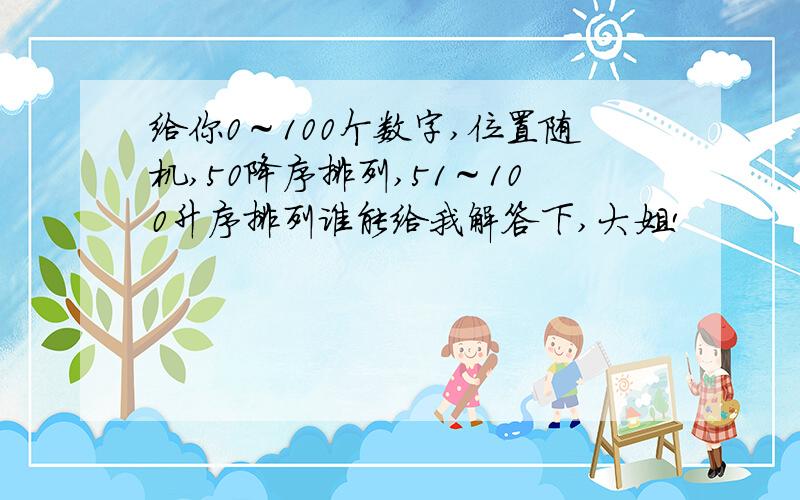 给你0～100个数字,位置随机,50降序排列,51～100升序排列谁能给我解答下,大姐!